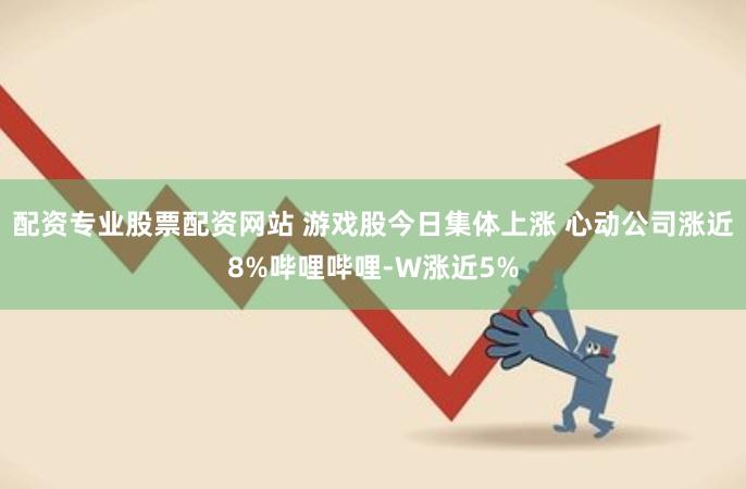 配资专业股票配资网站 游戏股今日集体上涨 心动公司涨近8%哔哩哔哩-W涨近5%