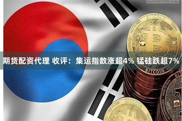 期货配资代理 收评：集运指数涨超4% 锰硅跌超7%