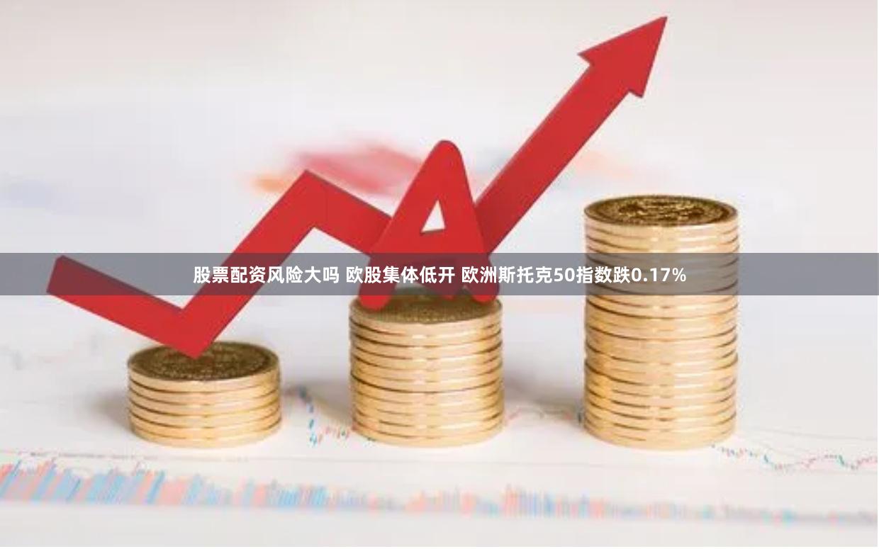 股票配资风险大吗 欧股集体低开 欧洲斯托克50指数跌0.17%