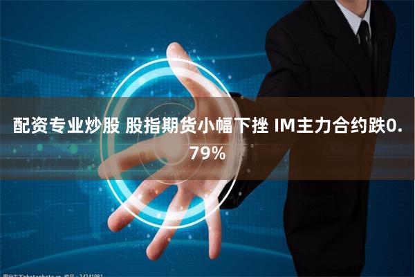 配资专业炒股 股指期货小幅下挫 IM主力合约跌0.79%