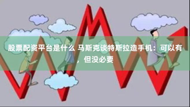 股票配资平台是什么 马斯克谈特斯拉造手机：可以有，但没必要