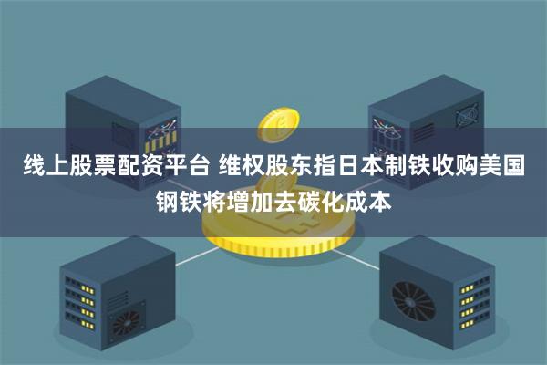 线上股票配资平台 维权股东指日本制铁收购美国钢铁将增加去碳化成本