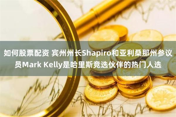 如何股票配资 宾州州长Shapiro和亚利桑那州参议员Mark Kelly是哈里斯竞选伙伴的热门人选