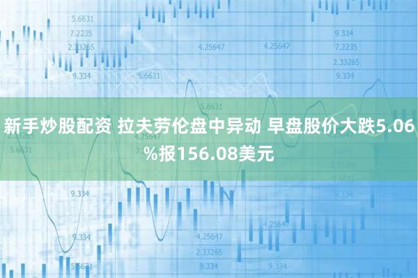 新手炒股配资 拉夫劳伦盘中异动 早盘股价大跌5.06%报156.08美元