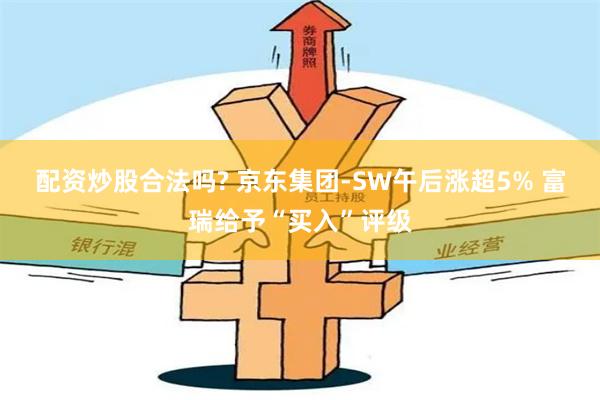 配资炒股合法吗? 京东集团-SW午后涨超5% 富瑞给予“买入”评级