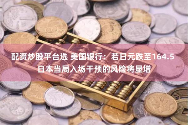 配资炒股平台选 美国银行：若日元跌至164.5 日本当局入场干预的风险将显增