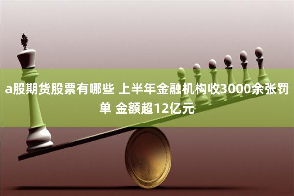 a股期货股票有哪些 上半年金融机构收3000余张罚单 金额超12亿元