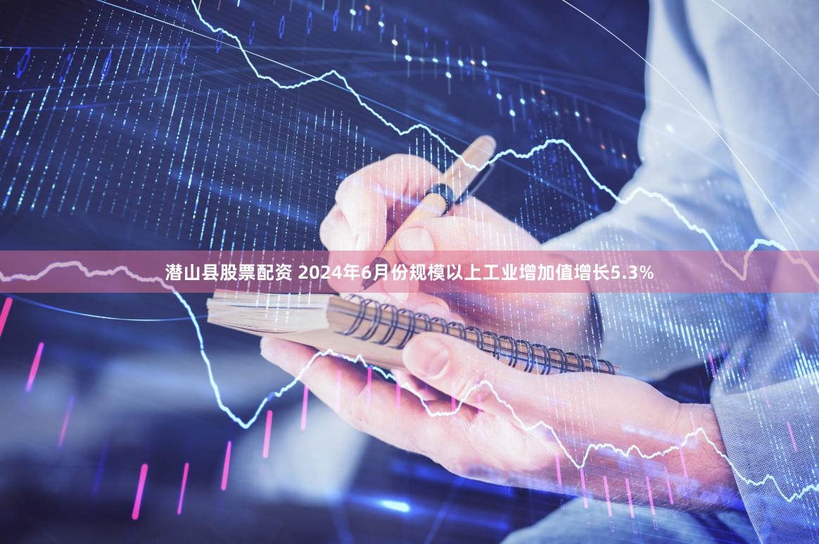 潜山县股票配资 2024年6月份规模以上工业增加值增长5.3%