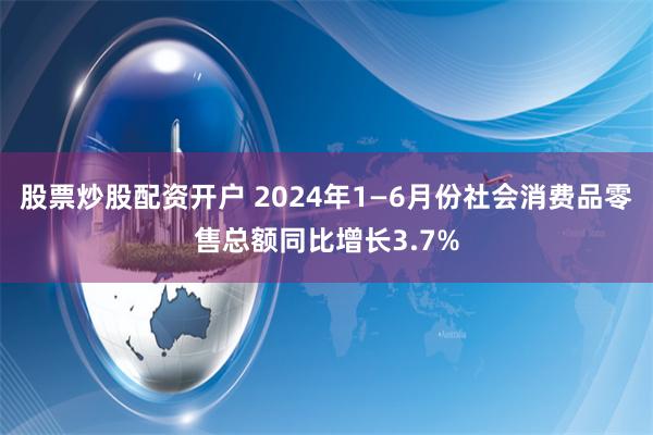 股票炒股配资开户 2024年1—6月份社会消费品零售总额同比增长3.7%