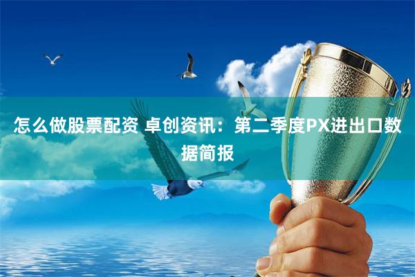 怎么做股票配资 卓创资讯：第二季度PX进出口数据简报