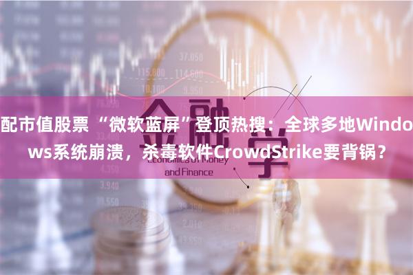 配市值股票 “微软蓝屏”登顶热搜：全球多地Windows系统崩溃，杀毒软件CrowdStrike要背锅？