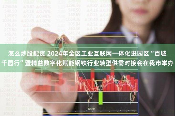 怎么炒股配资 2024年全区工业互联网一体化进园区“百城千园行”暨精益数字化赋能钢铁行业转型供需对接会在我市举办