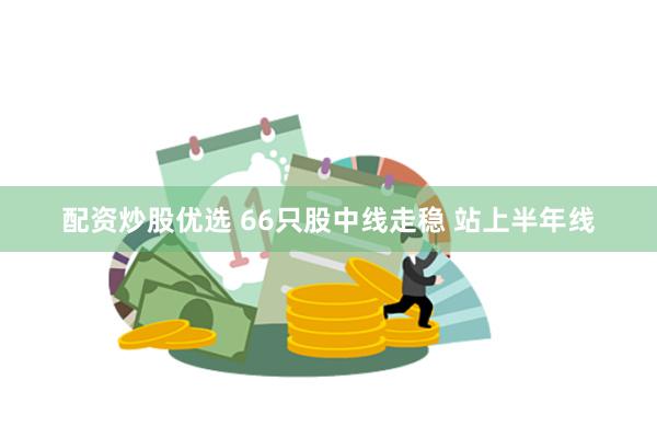 配资炒股优选 66只股中线走稳 站上半年线