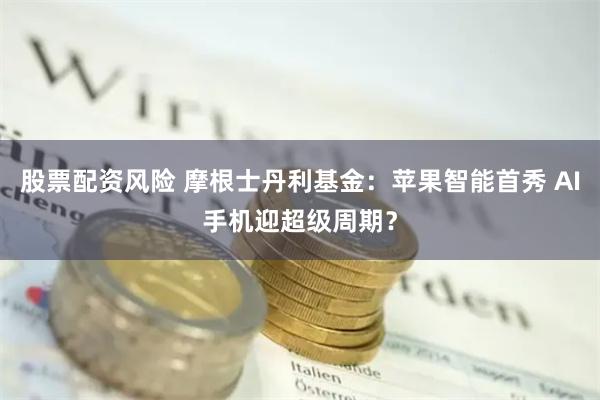 股票配资风险 摩根士丹利基金：苹果智能首秀 AI手机迎超级周期？