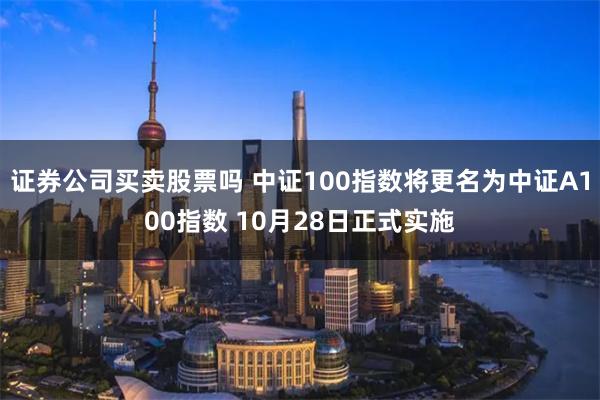 证券公司买卖股票吗 中证100指数将更名为中证A100指数 10月28日正式实施