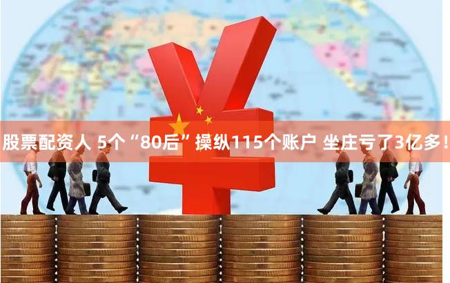 股票配资人 5个“80后”操纵115个账户 坐庄亏了3亿多！