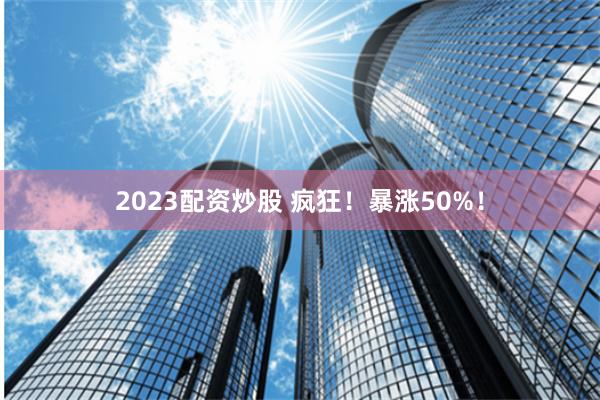 2023配资炒股 疯狂！暴涨50%！