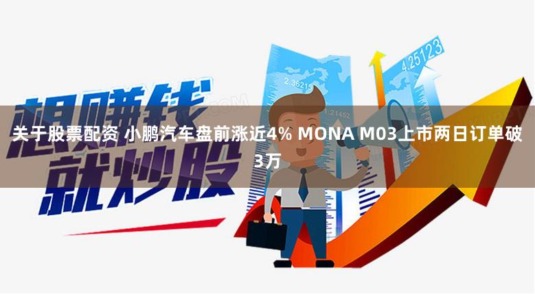 关于股票配资 小鹏汽车盘前涨近4% MONA M03上市两日订单破3万