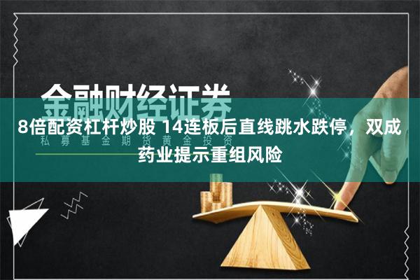 8倍配资杠杆炒股 14连板后直线跳水跌停，双成药业提示重组风险