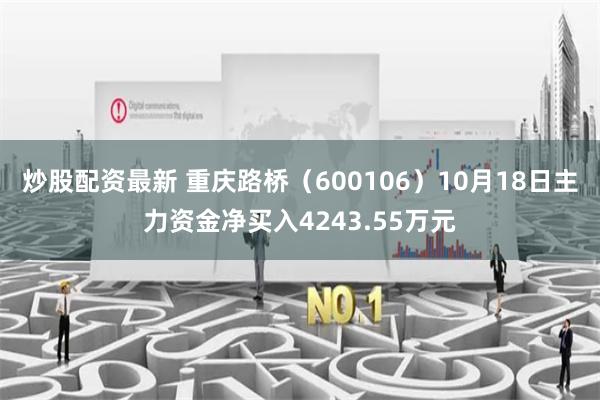 炒股配资最新 重庆路桥（600106）10月18日主力资金净买入4243.55万元