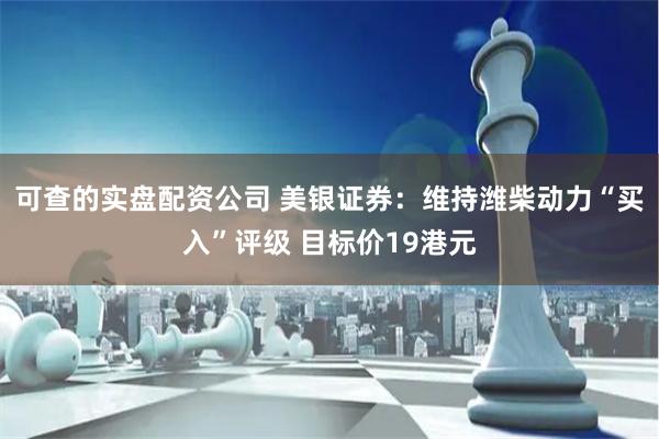 可查的实盘配资公司 美银证券：维持潍柴动力“买入”评级 目标价19港元