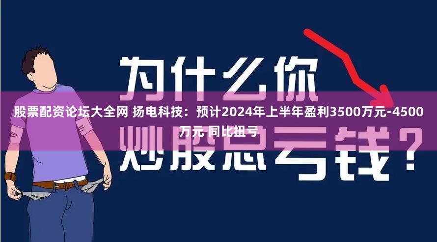 股票配资论坛大全网 扬电科技：预计2024年上半年盈利3500万元-4500万元 同比扭亏