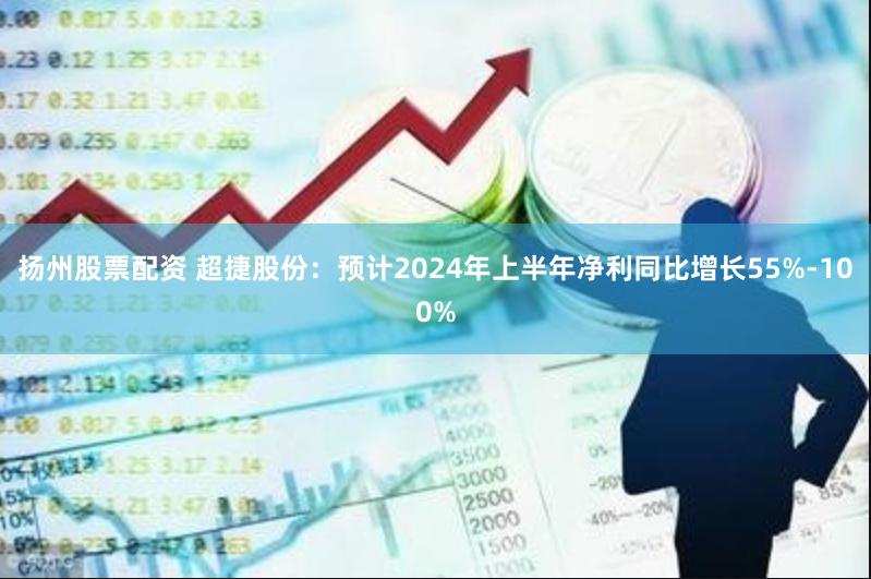 扬州股票配资 超捷股份：预计2024年上半年净利同比增长55%-100%