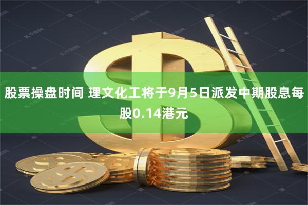 股票操盘时间 理文化工将于9月5日派发中期股息每股0.14港元