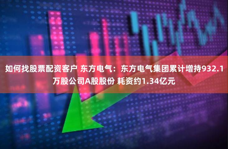 如何找股票配资客户 东方电气：东方电气集团累计增持932.1万股公司A股股份 耗资约1.34亿元