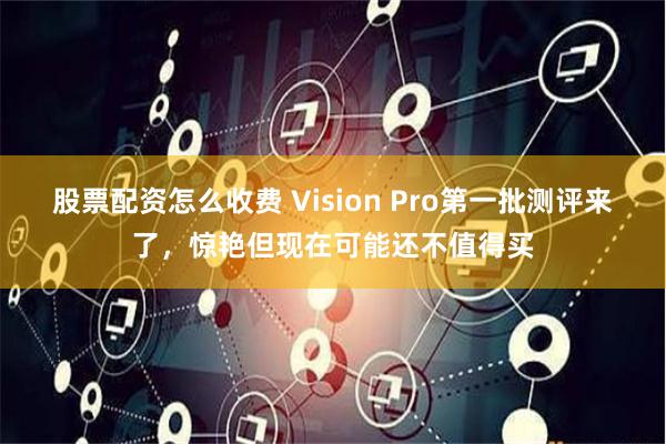 股票配资怎么收费 Vision Pro第一批测评来了，惊艳但现在可能还不值得买