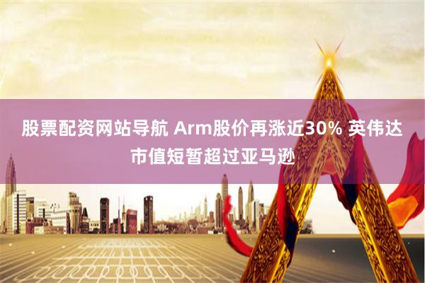 股票配资网站导航 Arm股价再涨近30% 英伟达市值短暂超过亚马逊