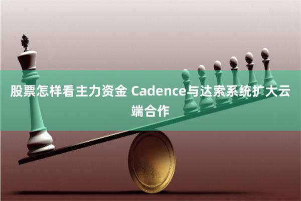 股票怎样看主力资金 Cadence与达索系统扩大云端合作