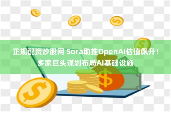 正规配资炒股网 Sora助推OpenAI估值飙升！多家巨头谋划布局AI基础设施