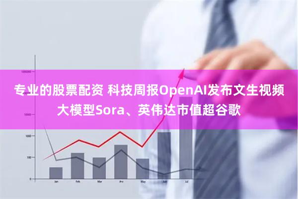 专业的股票配资 科技周报OpenAI发布文生视频大模型Sora、英伟达市值超谷歌