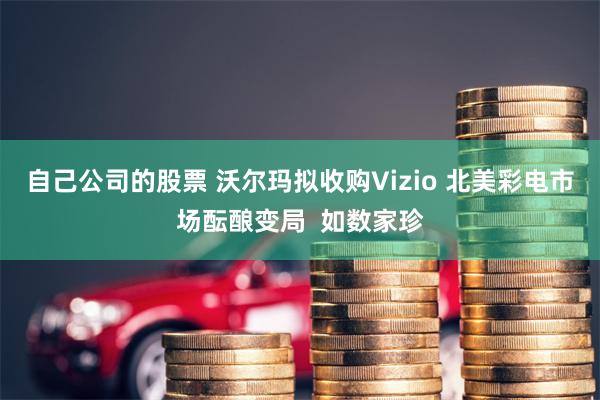 自己公司的股票 沃尔玛拟收购Vizio 北美彩电市场酝酿变局  如数家珍