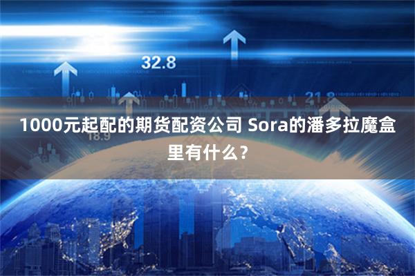 1000元起配的期货配资公司 Sora的潘多拉魔盒里有什么？