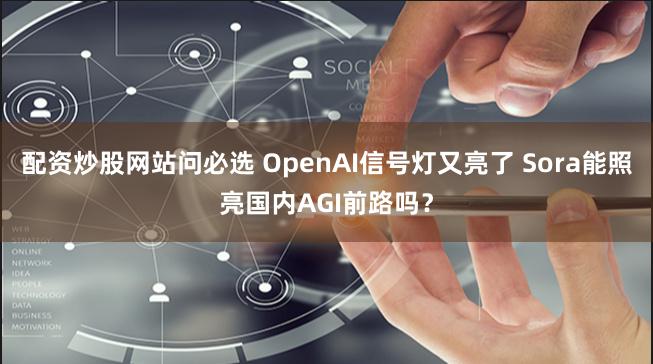 配资炒股网站问必选 OpenAI信号灯又亮了 Sora能照亮国内AGI前路吗？