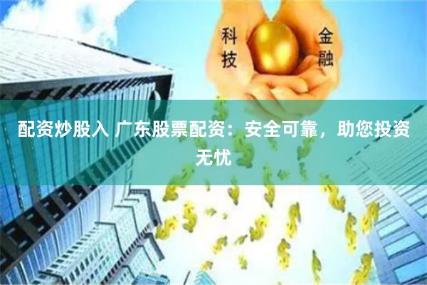 配资炒股入 广东股票配资：安全可靠，助您投资无忧