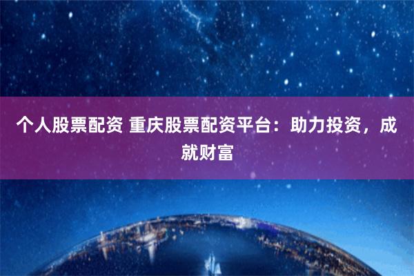 个人股票配资 重庆股票配资平台：助力投资，成就财富