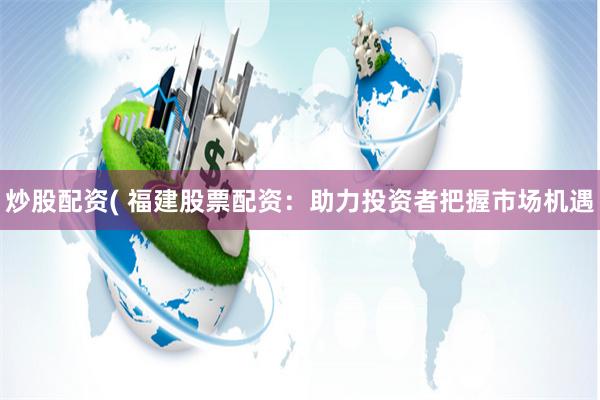 炒股配资( 福建股票配资：助力投资者把握市场机遇