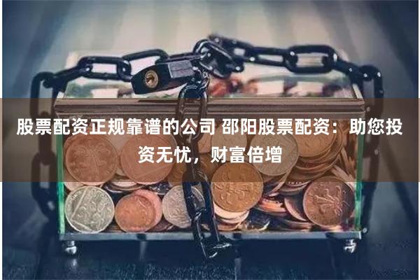 股票配资正规靠谱的公司 邵阳股票配资：助您投资无忧，财富倍增