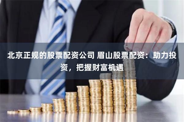 北京正规的股票配资公司 眉山股票配资：助力投资，把握财富机遇