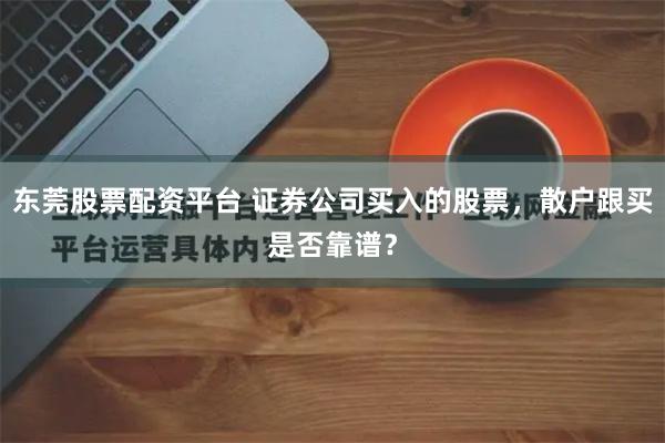 东莞股票配资平台 证券公司买入的股票，散户跟买是否靠谱？