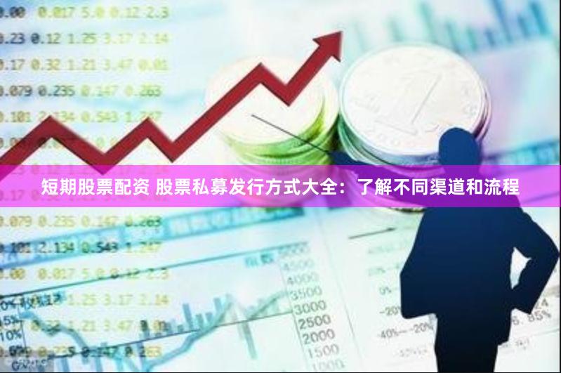 短期股票配资 股票私募发行方式大全：了解不同渠道和流程