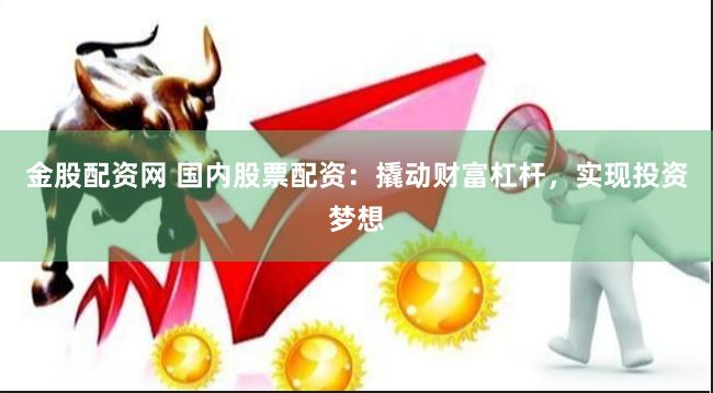 金股配资网 国内股票配资：撬动财富杠杆，实现投资梦想