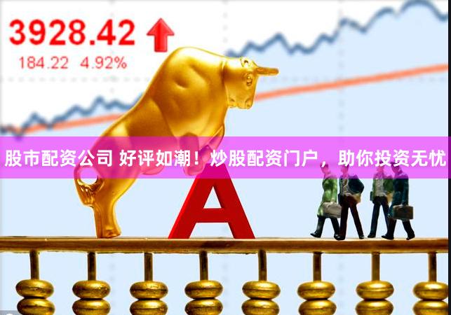 股市配资公司 好评如潮！炒股配资门户，助你投资无忧