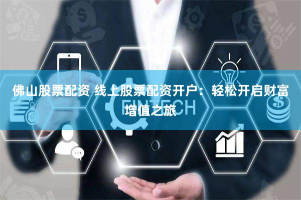 佛山股票配资 线上股票配资开户：轻松开启财富增值之旅