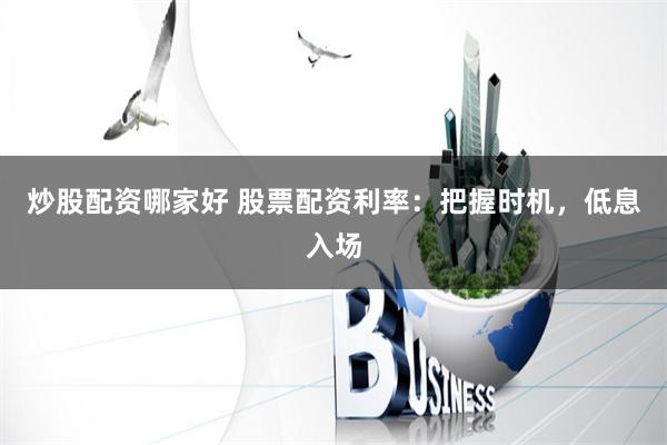 炒股配资哪家好 股票配资利率：把握时机，低息入场
