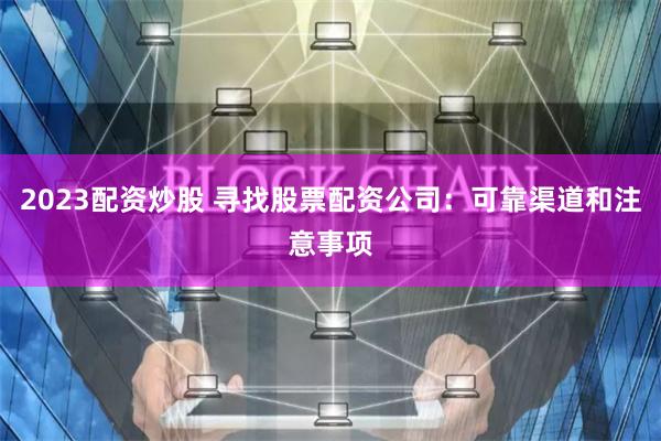 2023配资炒股 寻找股票配资公司：可靠渠道和注意事项