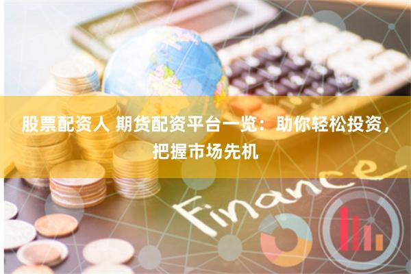 股票配资人 期货配资平台一览：助你轻松投资，把握市场先机